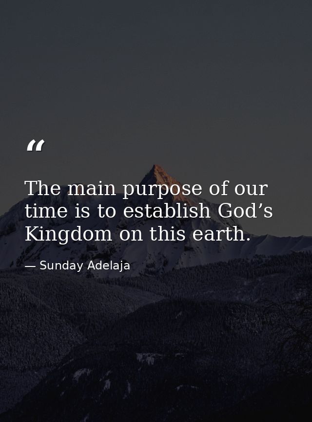 The main purpose of our time is to establish God’s Kingdom on this earth. — Sunday Adelaja