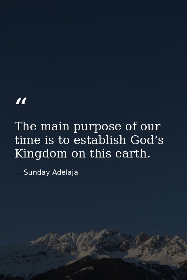 The main purpose of our time is to establish God’s Kingdom on this earth. — Sunday Adelaja