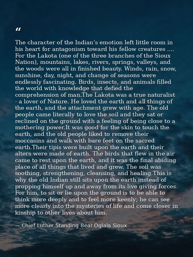 The character of the Indian's emotion left little room in his heart for antagonism toward his fellow creatures .... For  — Chief Luther Standing Bear Oglala Sioux