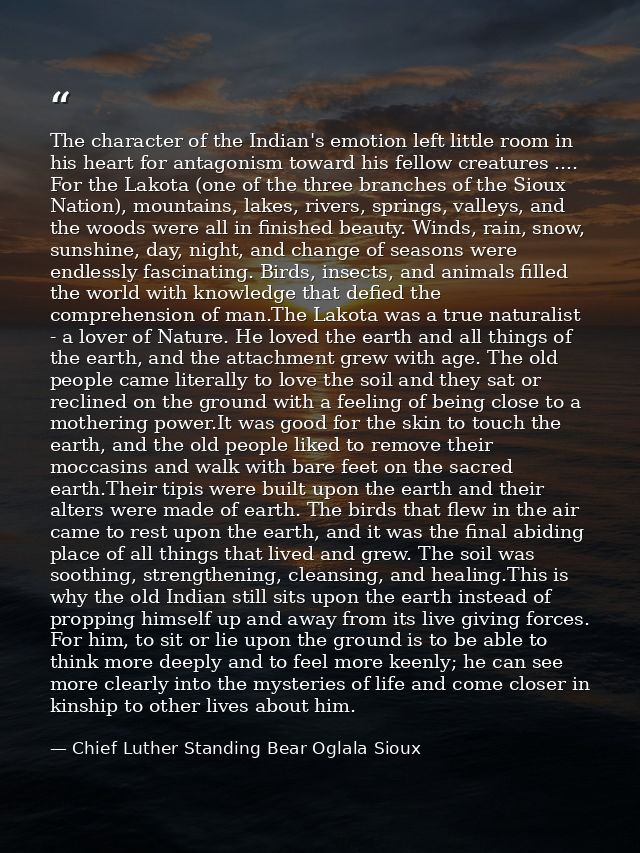 The character of the Indian's emotion left little room in his heart for antagonism toward his fellow creatures .... For  — Chief Luther Standing Bear Oglala Sioux