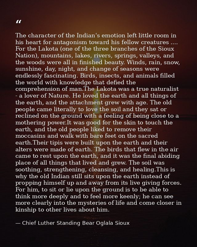 The character of the Indian's emotion left little room in his heart for antagonism toward his fellow creatures .... For  — Chief Luther Standing Bear Oglala Sioux