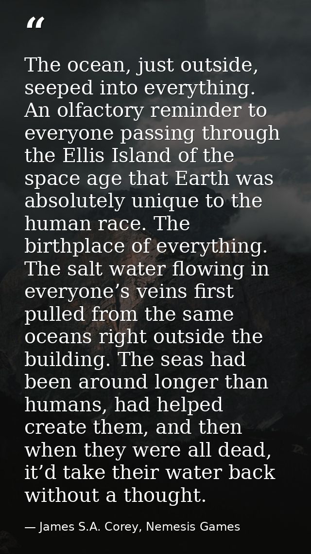 The ocean, just outside, seeped into everything. An olfactory reminder to everyone passing through the Ellis Island of t — James S.A. Corey, Nemesis Games
