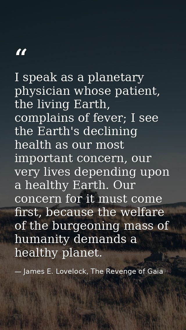 I speak as a planetary physician whose patient, the living Earth, complains of fever; I see the Earth's declining health — James E. Lovelock, The Revenge of Gaia