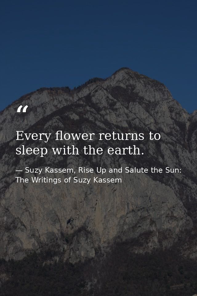 Every flower returns to sleep with the earth. — Suzy Kassem, Rise Up and Salute the Sun: The Writings of Suzy Kassem