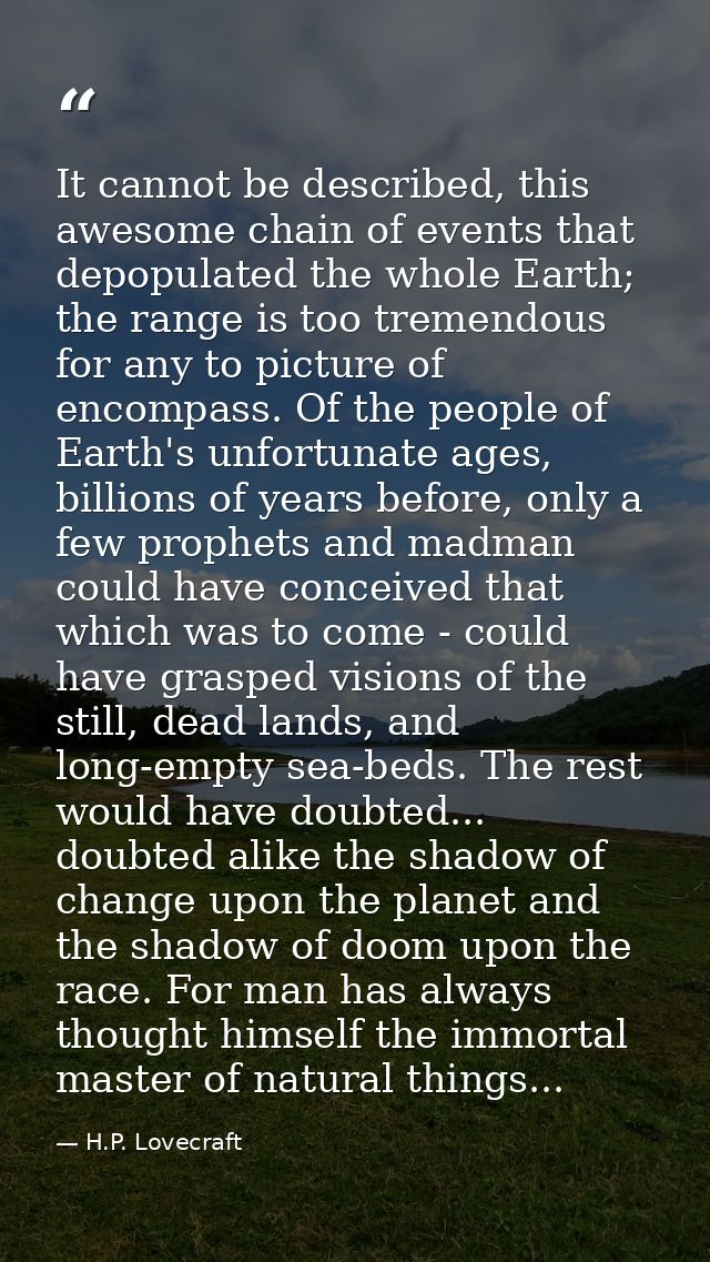 It cannot be described, this awesome chain of events that depopulated the whole Earth; the range is too tremendous for a — H.P. Lovecraft