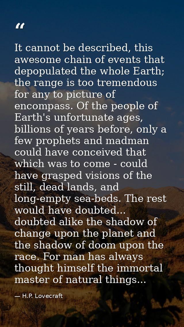 It cannot be described, this awesome chain of events that depopulated the whole Earth; the range is too tremendous for a — H.P. Lovecraft