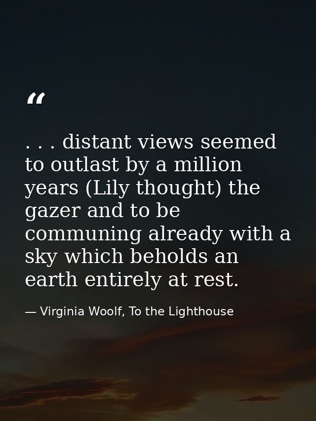 . . . distant views seemed to outlast by a million years (Lily thought) the gazer and to be communing already with a sky — Virginia Woolf, To the Lighthouse