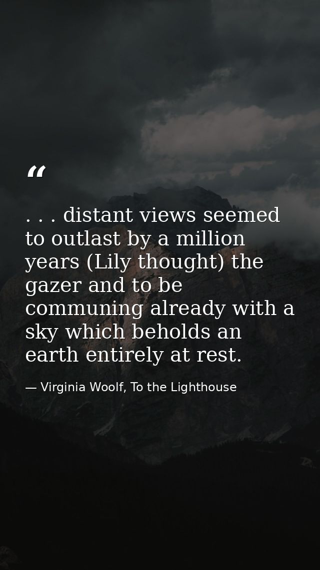 . . . distant views seemed to outlast by a million years (Lily thought) the gazer and to be communing already with a sky — Virginia Woolf, To the Lighthouse