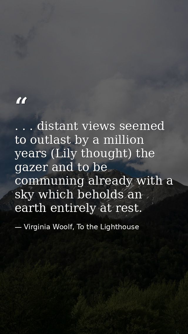 . . . distant views seemed to outlast by a million years (Lily thought) the gazer and to be communing already with a sky — Virginia Woolf, To the Lighthouse
