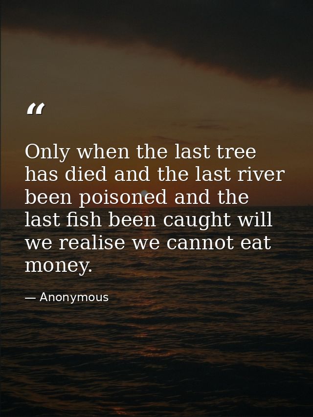 Only when the last tree has died and the last river been poisoned and the last fish been caught will we realise we canno — Anonymous