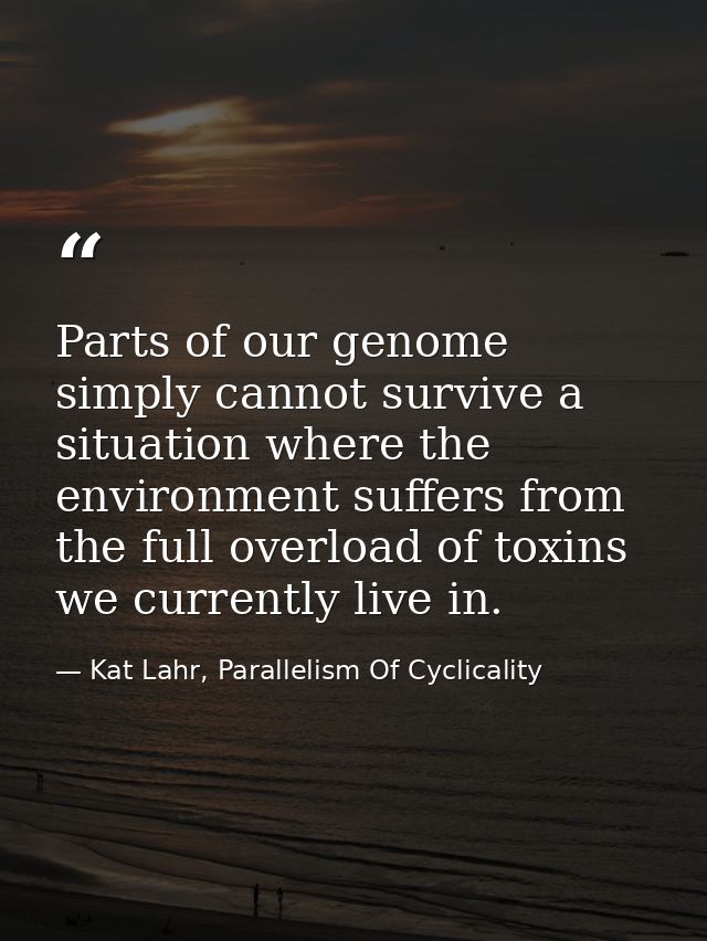 Parts of our genome simply cannot survive a situation where the environment suffers from the full overload of toxins we  — Kat Lahr, Parallelism Of Cyclicality