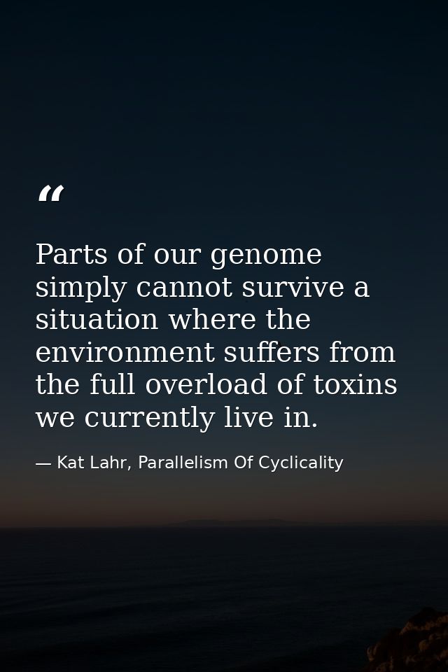 Parts of our genome simply cannot survive a situation where the environment suffers from the full overload of toxins we  — Kat Lahr, Parallelism Of Cyclicality
