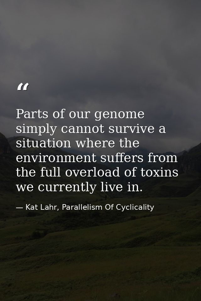 Parts of our genome simply cannot survive a situation where the environment suffers from the full overload of toxins we  — Kat Lahr, Parallelism Of Cyclicality