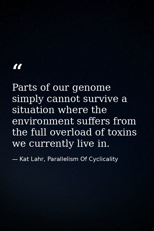 Parts of our genome simply cannot survive a situation where the environment suffers from the full overload of toxins we  — Kat Lahr, Parallelism Of Cyclicality