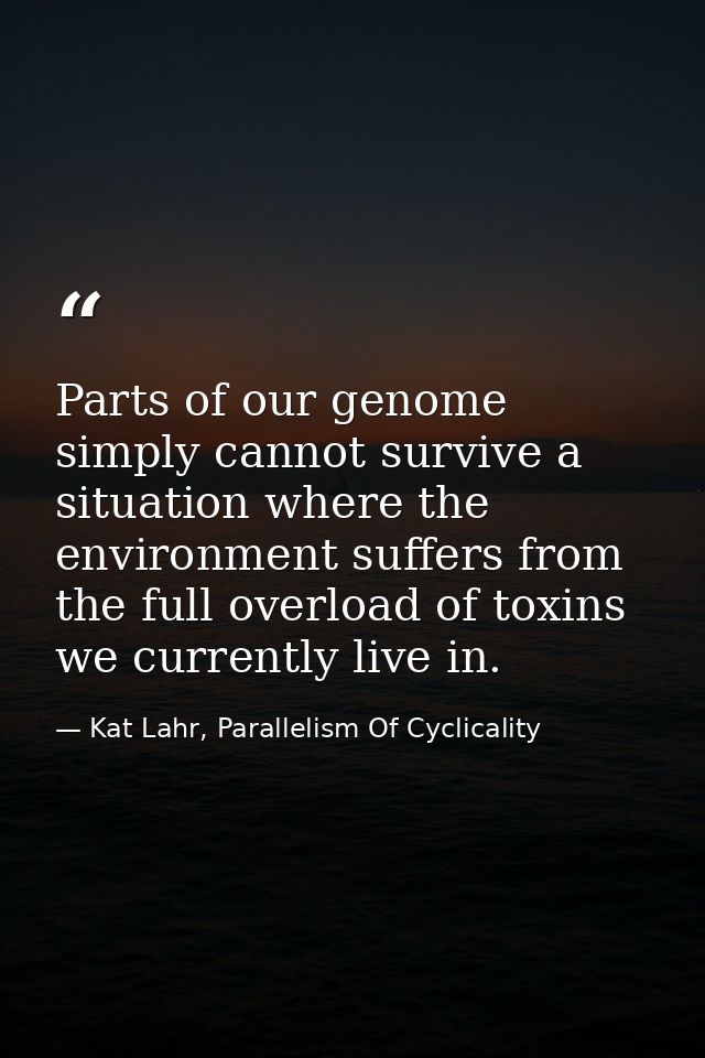 Parts of our genome simply cannot survive a situation where the environment suffers from the full overload of toxins we  — Kat Lahr, Parallelism Of Cyclicality