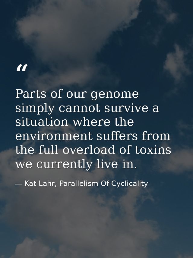 Parts of our genome simply cannot survive a situation where the environment suffers from the full overload of toxins we  — Kat Lahr, Parallelism Of Cyclicality