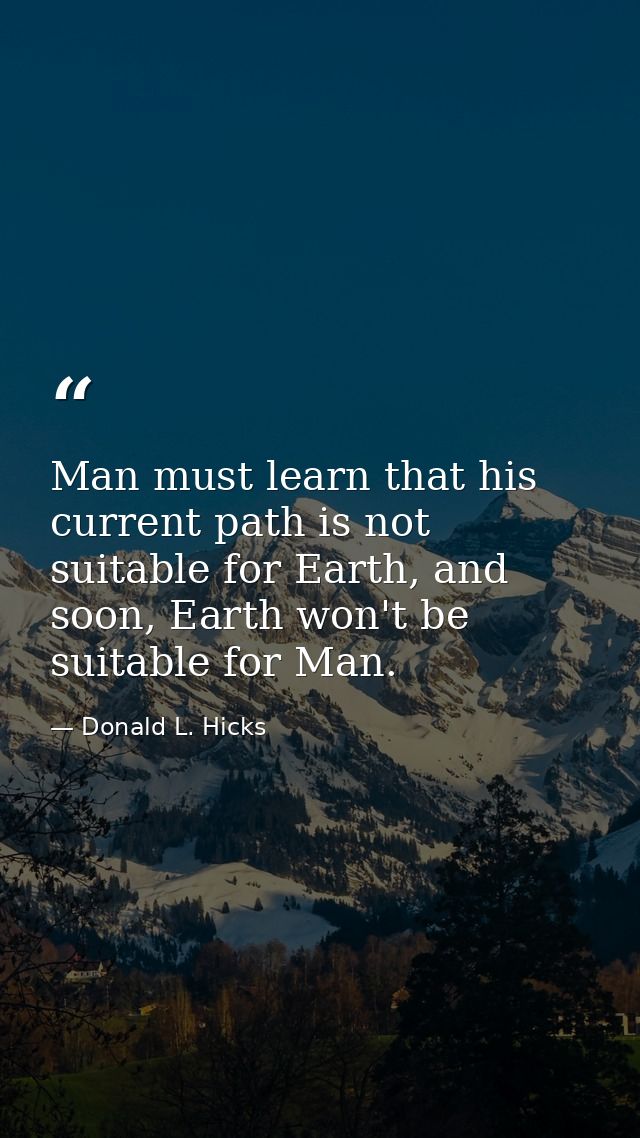 Man must learn that his current path is not suitable for Earth, and soon, Earth won't be suitable for Man. — Donald L. Hicks