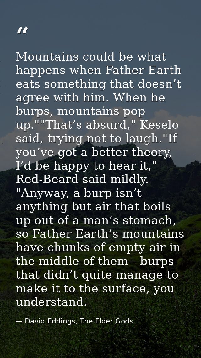 Mountains could be what happens when Father Earth eats something that doesn’t agree with him. When he burps, mountains p — David Eddings, The Elder Gods