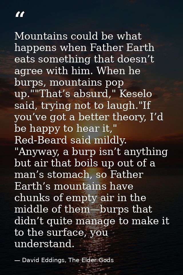 Mountains could be what happens when Father Earth eats something that doesn’t agree with him. When he burps, mountains p — David Eddings, The Elder Gods