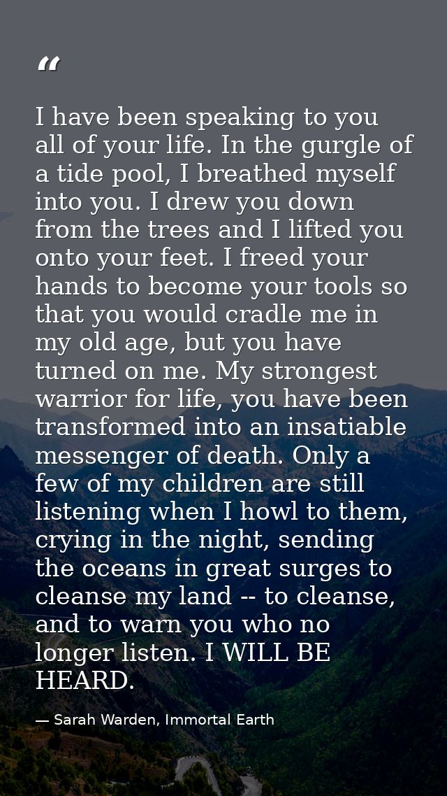 I have been speaking to you all of your life. In the gurgle of a tide pool, I breathed myself into you. I drew you down  — Sarah Warden, Immortal Earth