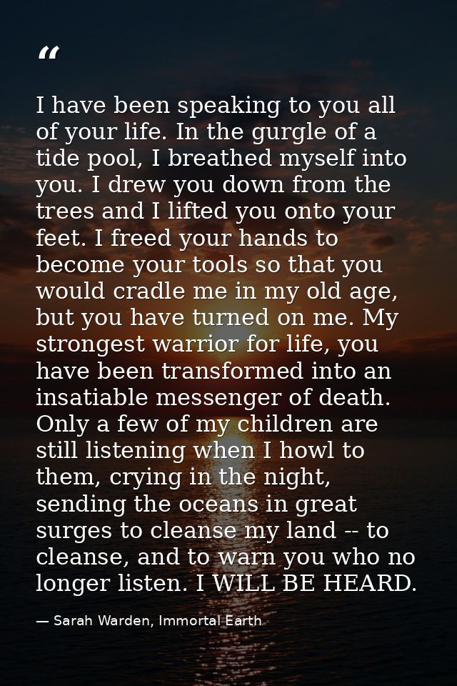 I have been speaking to you all of your life. In the gurgle of a tide pool, I breathed myself into you. I drew you down  — Sarah Warden, Immortal Earth