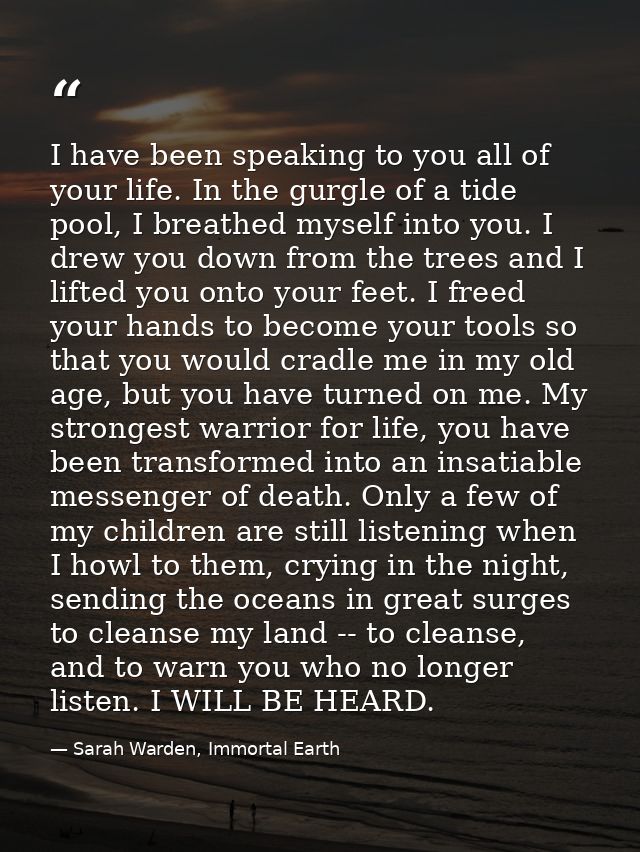 I have been speaking to you all of your life. In the gurgle of a tide pool, I breathed myself into you. I drew you down  — Sarah Warden, Immortal Earth