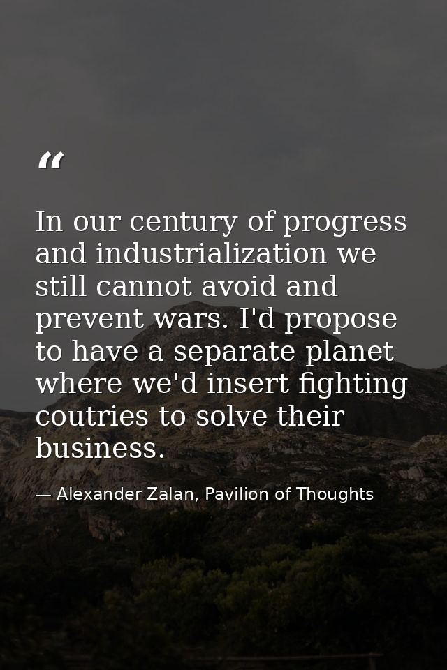 In our century of progress and industrialization we still cannot avoid and prevent wars. I'd propose to have a separate  — Alexander Zalan, Pavilion of Thoughts
