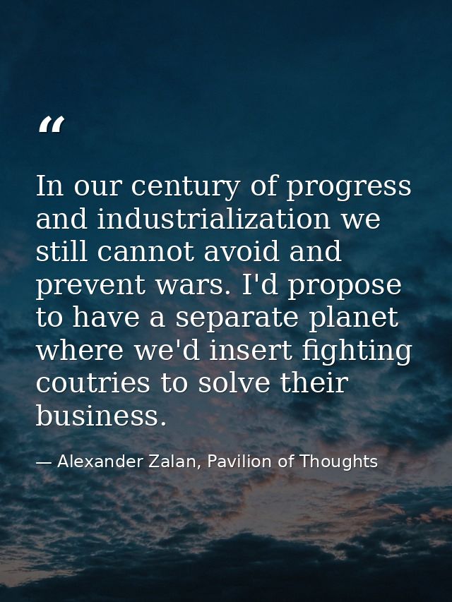 In our century of progress and industrialization we still cannot avoid and prevent wars. I'd propose to have a separate  — Alexander Zalan, Pavilion of Thoughts