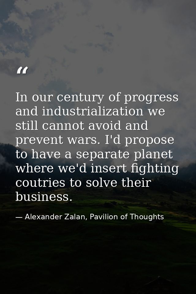 In our century of progress and industrialization we still cannot avoid and prevent wars. I'd propose to have a separate  — Alexander Zalan, Pavilion of Thoughts