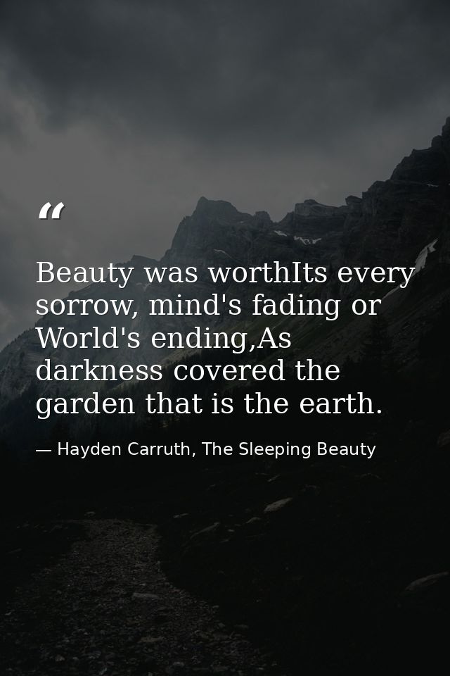 Beauty was worthIts every sorrow, mind's fading or World's ending,As darkness covered the garden that is the earth. — Hayden Carruth, The Sleeping Beauty