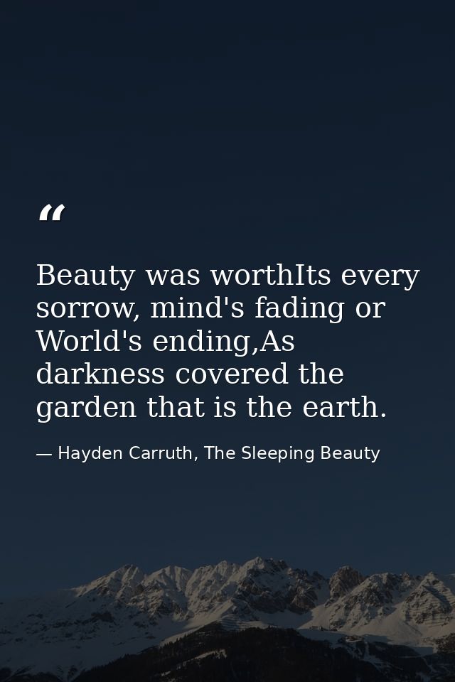 Beauty was worthIts every sorrow, mind's fading or World's ending,As darkness covered the garden that is the earth. — Hayden Carruth, The Sleeping Beauty