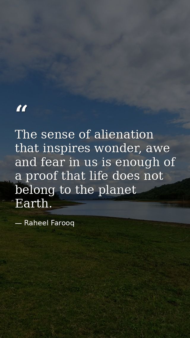 The sense of alienation that inspires wonder, awe and fear in us is enough of a proof that life does not belong to the p — Raheel Farooq