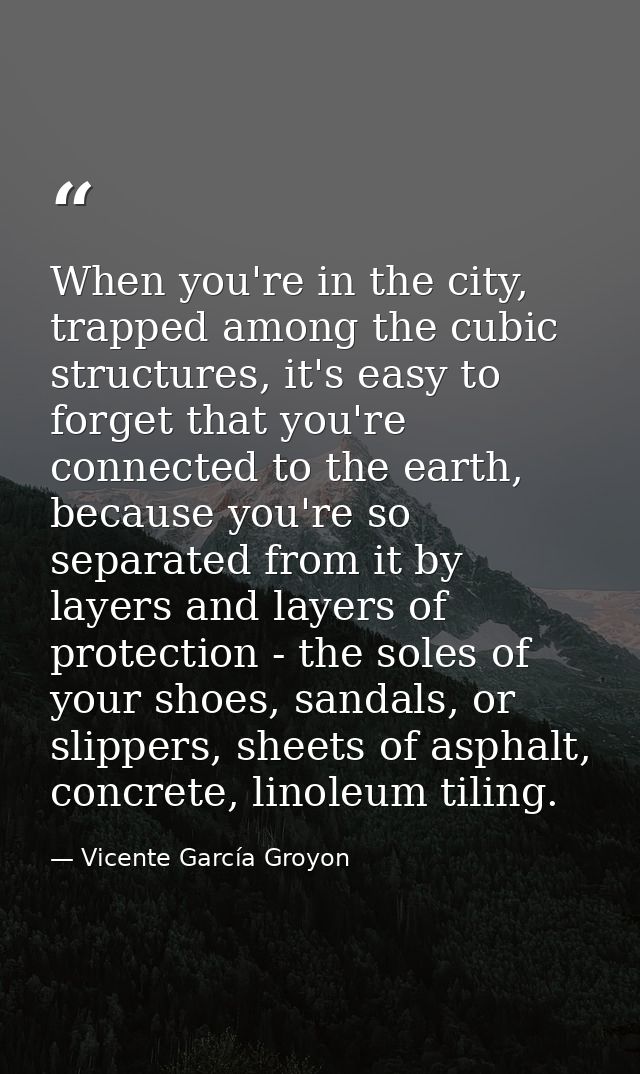 When you're in the city, trapped among the cubic structures, it's easy to forget that you're connected to the earth, bec — Vicente García Groyon