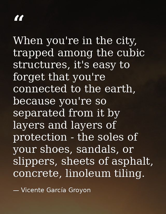 When you're in the city, trapped among the cubic structures, it's easy to forget that you're connected to the earth, bec — Vicente García Groyon