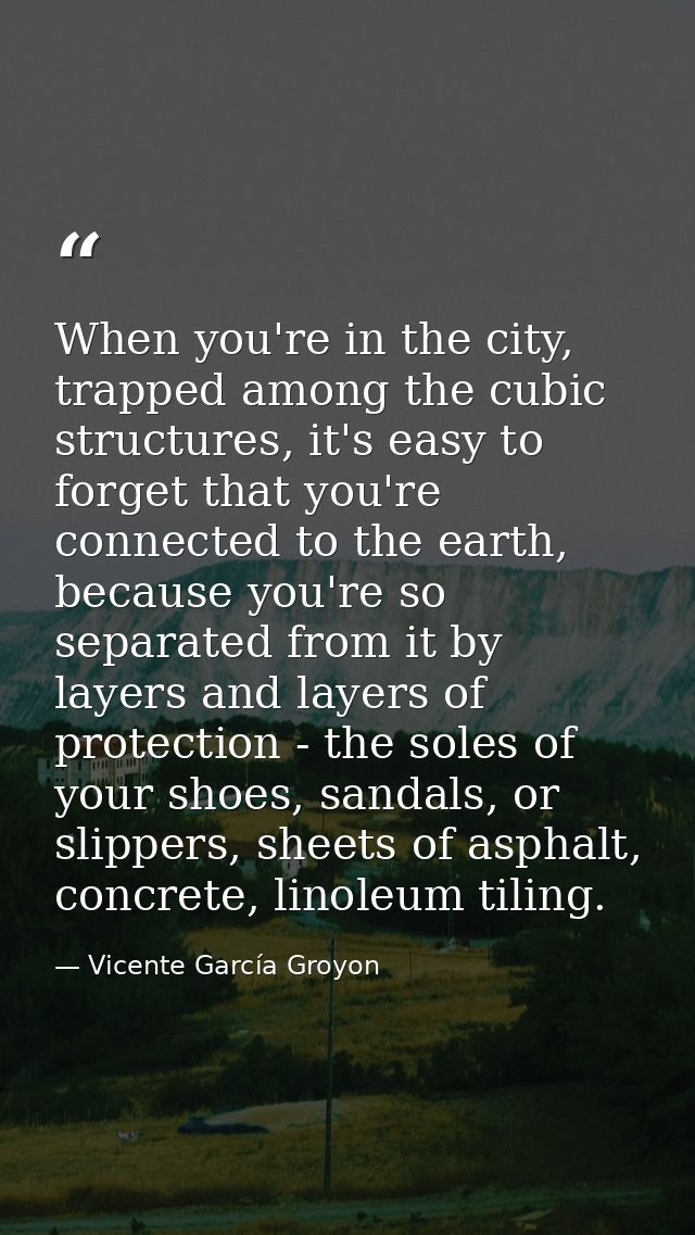 When you're in the city, trapped among the cubic structures, it's easy to forget that you're connected to the earth, bec — Vicente García Groyon