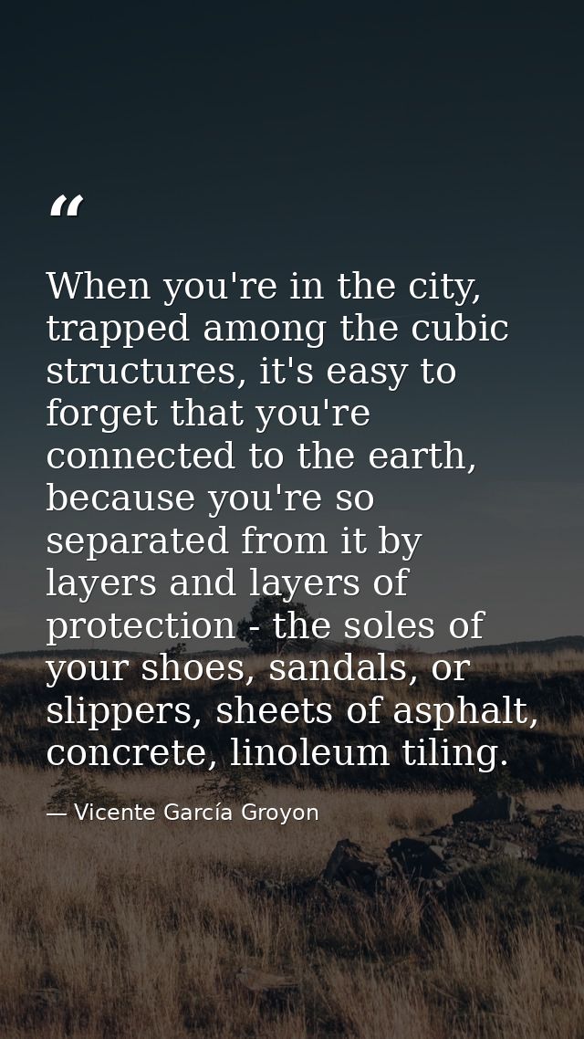 When you're in the city, trapped among the cubic structures, it's easy to forget that you're connected to the earth, bec — Vicente García Groyon