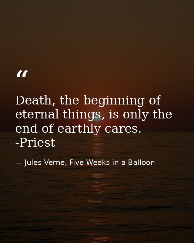Death, the beginning of eternal things, is only the end of earthly cares. -Priest — Jules Verne, Five Weeks in a Balloon