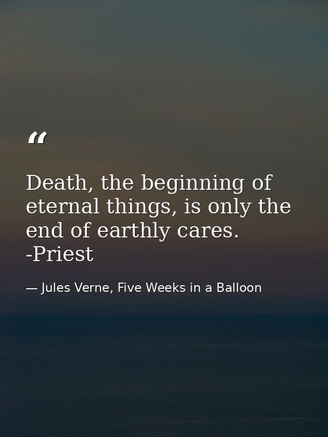 Death, the beginning of eternal things, is only the end of earthly cares. -Priest — Jules Verne, Five Weeks in a Balloon