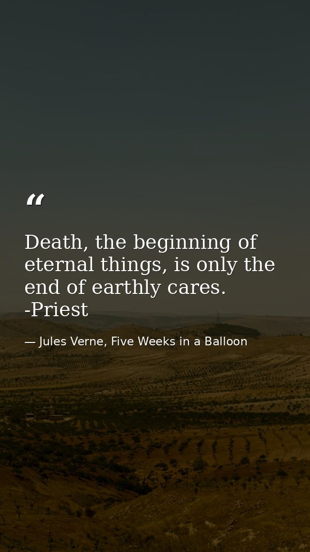 Death, the beginning of eternal things, is only the end of earthly cares. -Priest — Jules Verne, Five Weeks in a Balloon