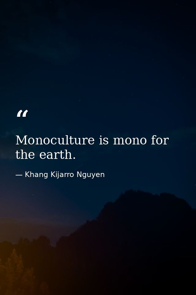 Monoculture is mono for the earth. — Khang Kijarro Nguyen