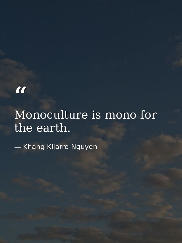 Monoculture is mono for the earth. — Khang Kijarro Nguyen