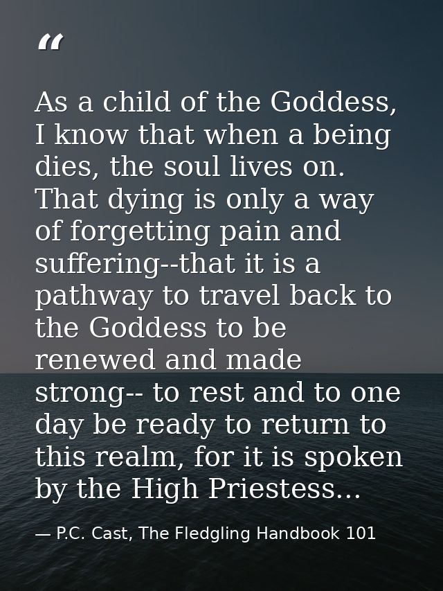 As a child of the Goddess, I know that when a being dies, the soul lives on. That dying is only a way of forgetting pain — P.C. Cast, The Fledgling Handbook 101