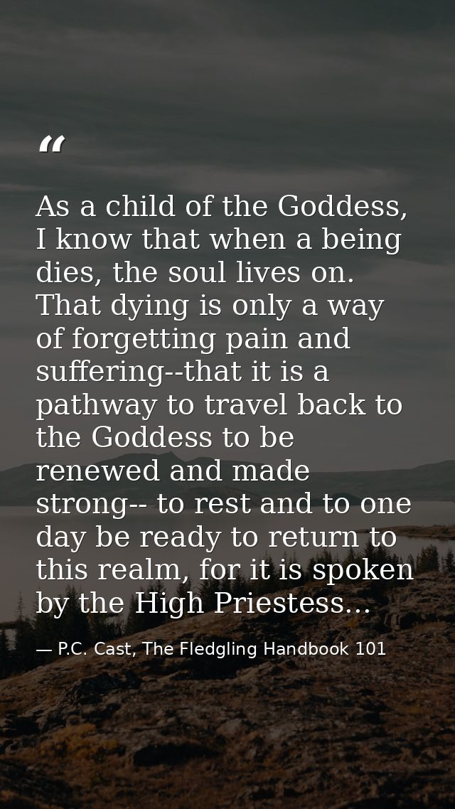 As a child of the Goddess, I know that when a being dies, the soul lives on. That dying is only a way of forgetting pain — P.C. Cast, The Fledgling Handbook 101