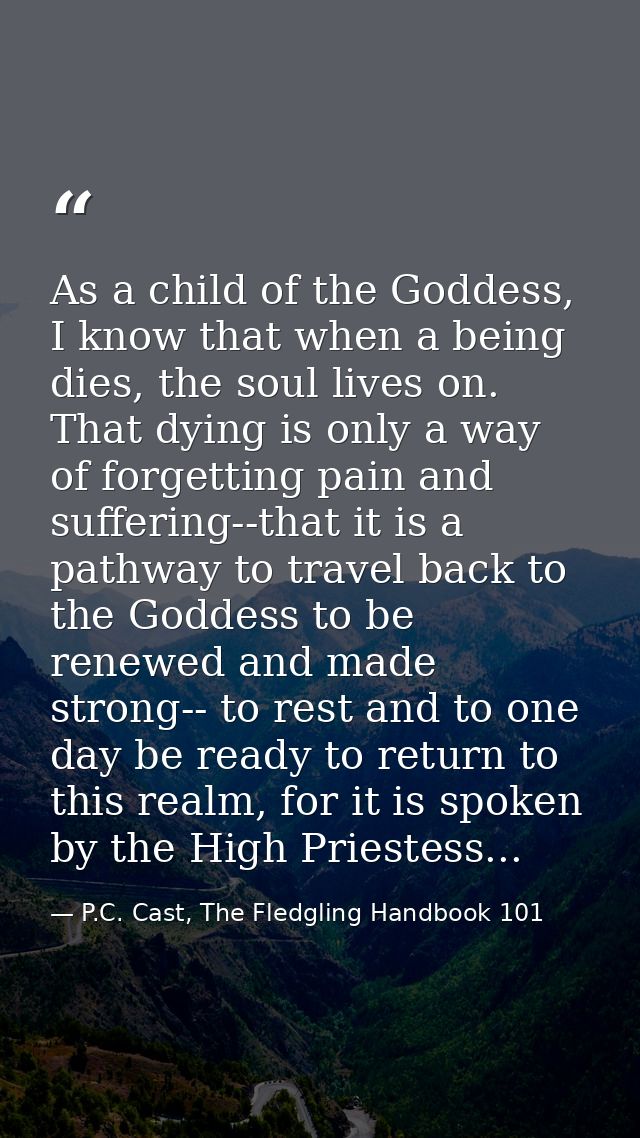 As a child of the Goddess, I know that when a being dies, the soul lives on. That dying is only a way of forgetting pain — P.C. Cast, The Fledgling Handbook 101