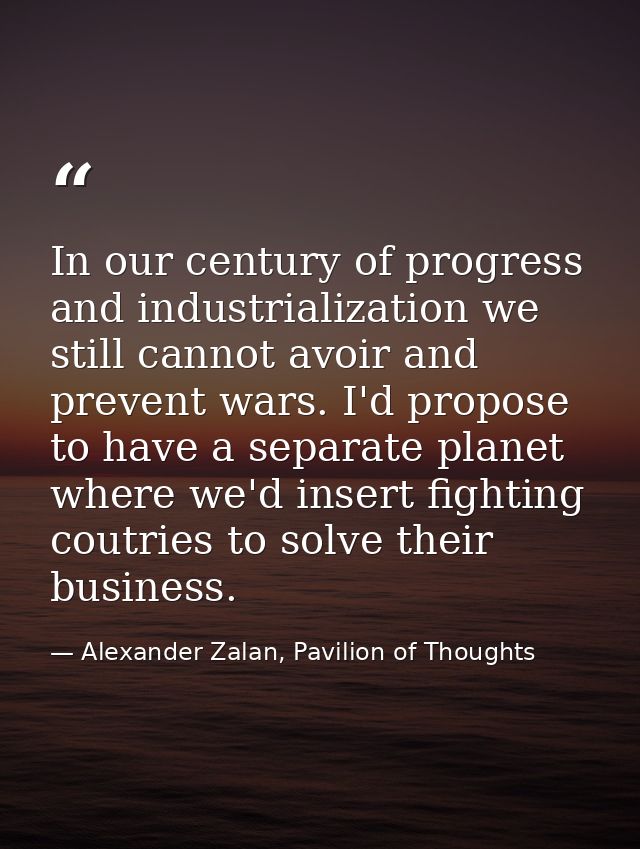 In our century of progress and industrialization we still cannot avoir and prevent wars. I'd propose to have a separate  — Alexander Zalan, Pavilion of Thoughts