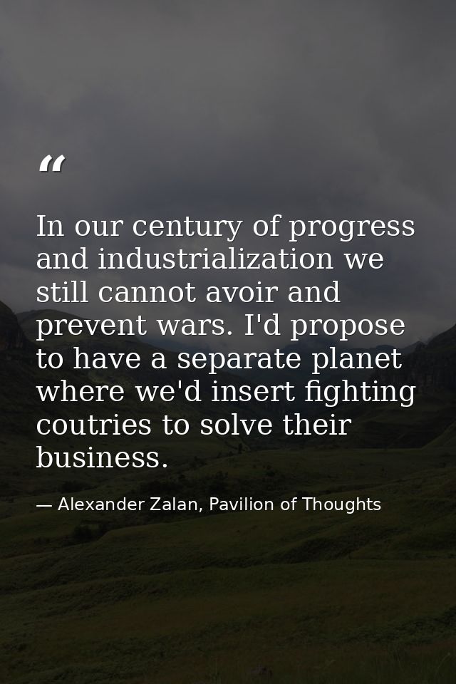 In our century of progress and industrialization we still cannot avoir and prevent wars. I'd propose to have a separate  — Alexander Zalan, Pavilion of Thoughts