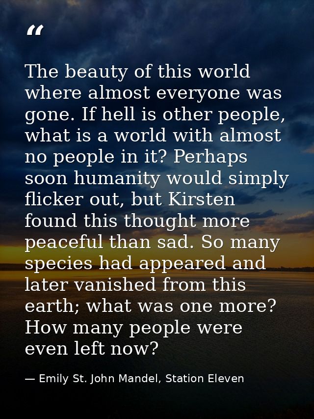 The beauty of this world where almost everyone was gone. If hell is other people, what is a world with almost no people  — Emily St. John Mandel, Station Eleven