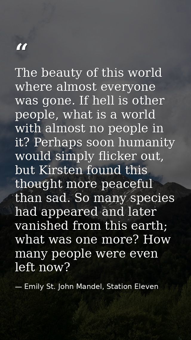 The beauty of this world where almost everyone was gone. If hell is other people, what is a world with almost no people  — Emily St. John Mandel, Station Eleven