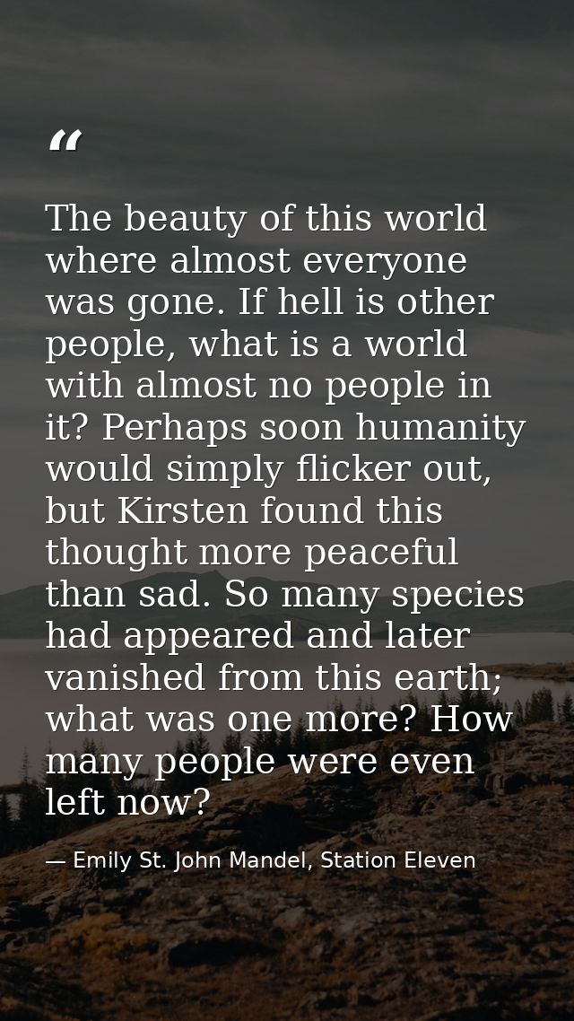 The beauty of this world where almost everyone was gone. If hell is other people, what is a world with almost no people  — Emily St. John Mandel, Station Eleven