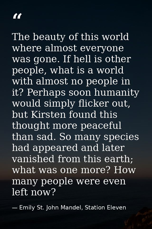The beauty of this world where almost everyone was gone. If hell is other people, what is a world with almost no people  — Emily St. John Mandel, Station Eleven